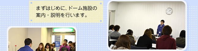 まずはじめに、ドーム施設の案内・説明を行います。