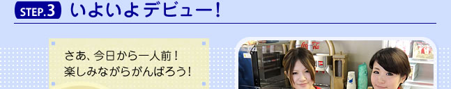 STEP.3　いよいよデビュー！　さあ、今日から一人前！楽しみながらがんばろう！