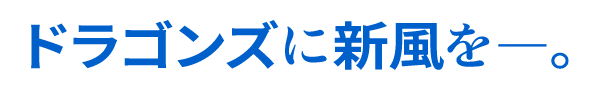 ドラゴンズに新風をー。