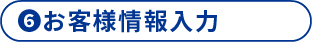 6 お客様情報入力