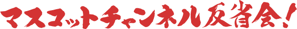 マスコットチャンネル反省会!