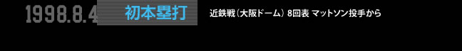 1998.8.4 初本塁打 近鉄戦（大阪ドーム） 8回表 マットソン投手から